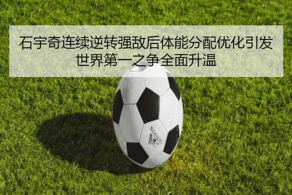 石宇奇连续逆转强敌后体能分配优化引发世界第一之争全面升温