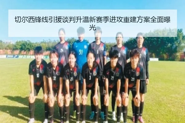 切尔西锋线引援谈判升温新赛季进攻重建方案全面曝光