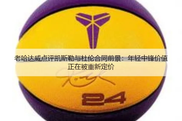 老哈达威点评凯斯勒与杜伦合同前景：年轻中锋价值正在被重新定价