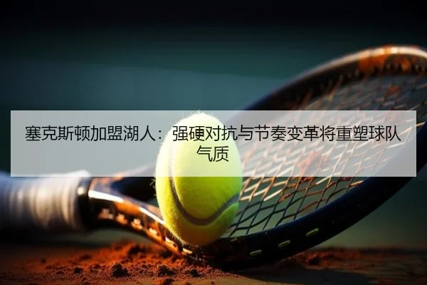 塞克斯顿加盟湖人：强硬对抗与节奏变革将重塑球队气质
